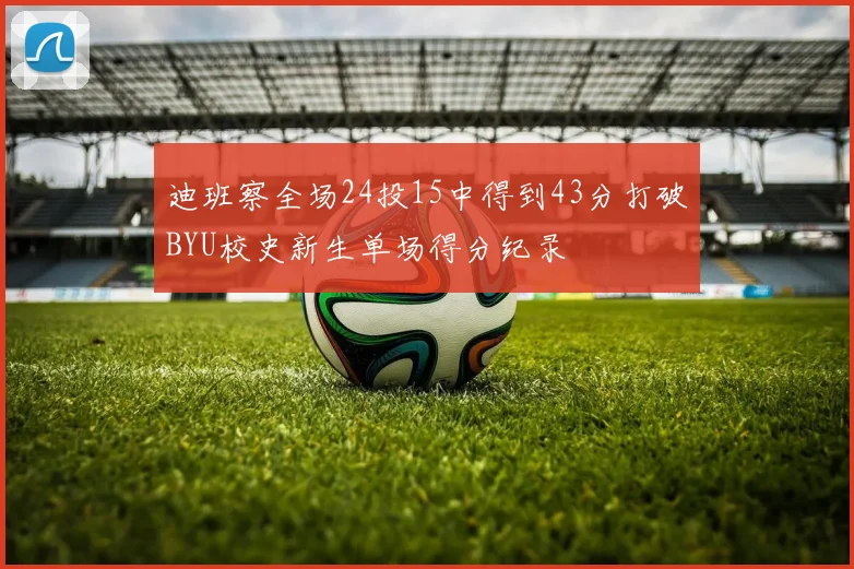 迪班察全场24投15中得到43分打破BYU校史新生单场得分纪录