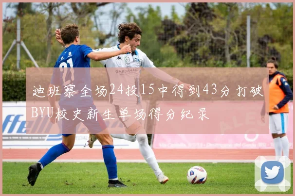 迪班察全场24投15中得到43分打破BYU校史新生单场得分纪录