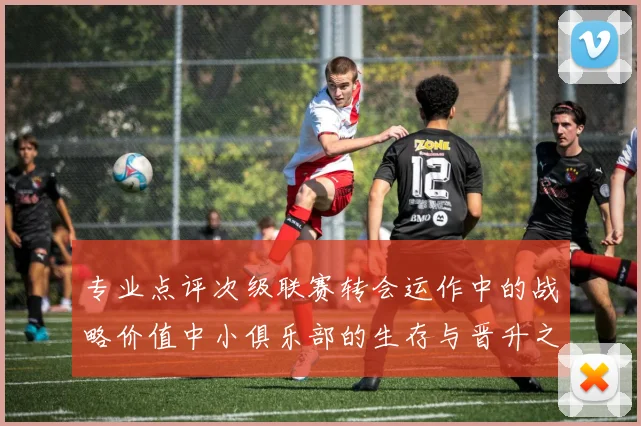 专业点评次级联赛转会运作中的战略价值中小俱乐部的生存与晋升之道