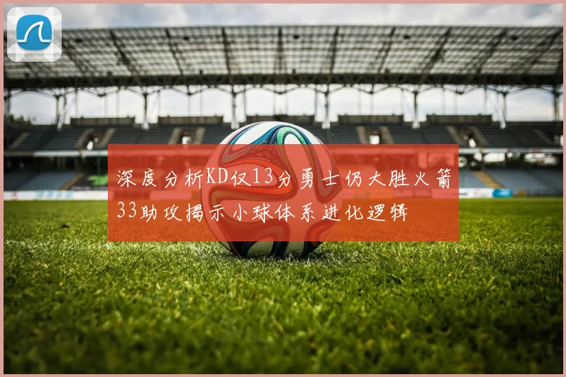 深度分析KD仅13分勇士仍大胜火箭33助攻揭示小球体系进化逻辑