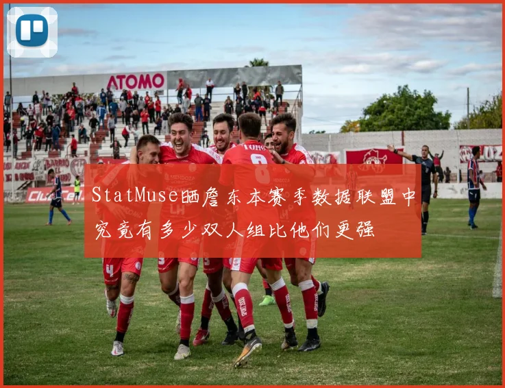 StatMuse晒詹东本赛季数据联盟中究竟有多少双人组比他们更强