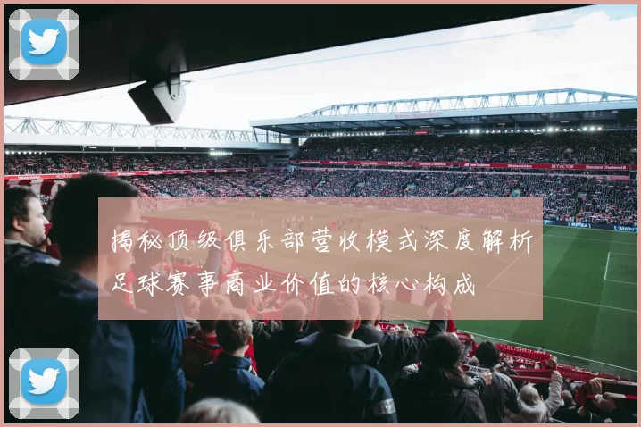 揭秘顶级俱乐部营收模式深度解析足球赛事商业价值的核心构成